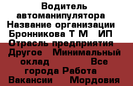 Водитель автоманипулятора › Название организации ­ Бронникова Т.М., ИП › Отрасль предприятия ­ Другое › Минимальный оклад ­ 30 000 - Все города Работа » Вакансии   . Мордовия респ.